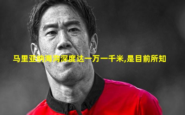 马里亚纳海沟深度达一万一千米,是目前所知