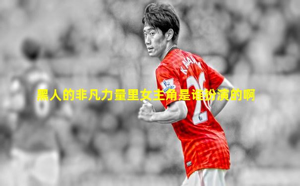 黑人的非凡力量里女主角是谁扮演的啊